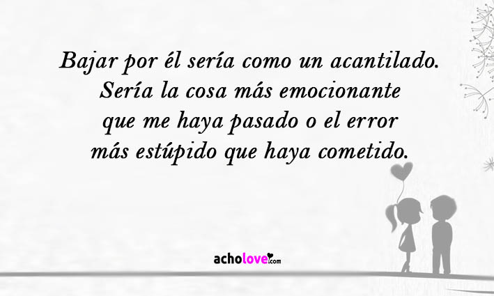 Bajar Por él Sería Como Un Acantilado. Sería La Cosa Más Emocionante Que Me Haya Pasado O El Error Más Estúpido Que Haya Cometido.