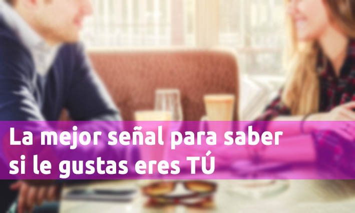 La Mejor Señal Para Saber Si Le Gustas Eres TÚ