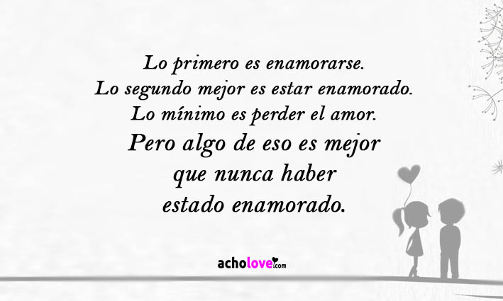 Lo primero es enamorarse. Lo segundo mejor es estar enamorado. Lo mínimo es perder el amor. Pero algo de eso es mejor que nunca haber estado enamorado.