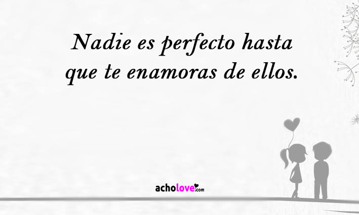 Nadie es perfecto hasta que te enamoras de ellos.