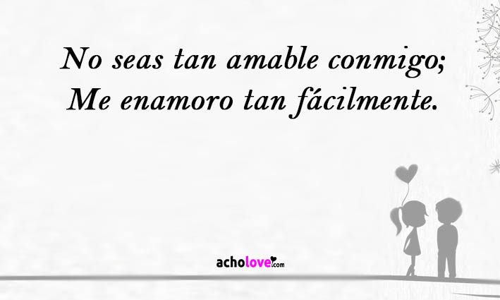 No seas tan amable conmigo; Me enamoro tan fácilmente.