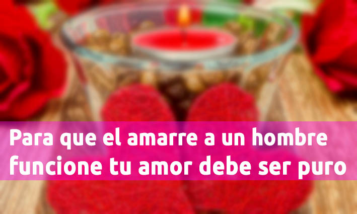Para Que El Amarre A Un Hombre Funcione Tu Amor Debe Ser Puro