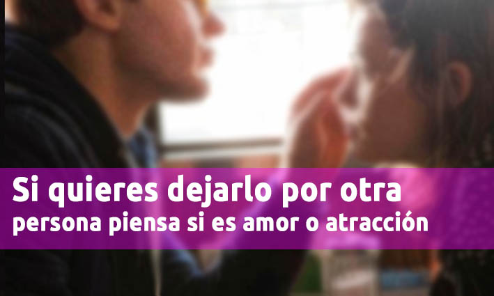 Si Quieres Dejarlo Por Otra Persona Piensa Si Es Amor O Atracción