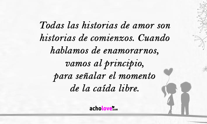 Todas Las Historias De Amor Son Historias De Comienzos. Cuando Hablamos De Enamorarnos, Vamos Al Principio, Para Señalar El Momento De La Caída Libre.