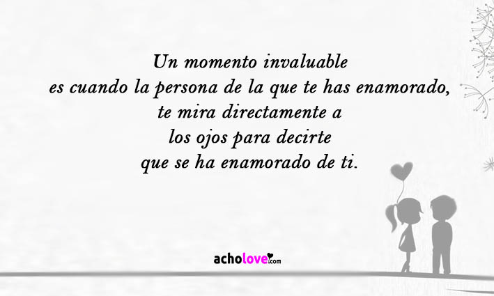 Un Momento Invaluable Es Cuando La Persona De La Que Te Has Enamorado, Te Mira Directamente A Los Ojos Para Decirte Que Se Ha Enamorado De Ti.