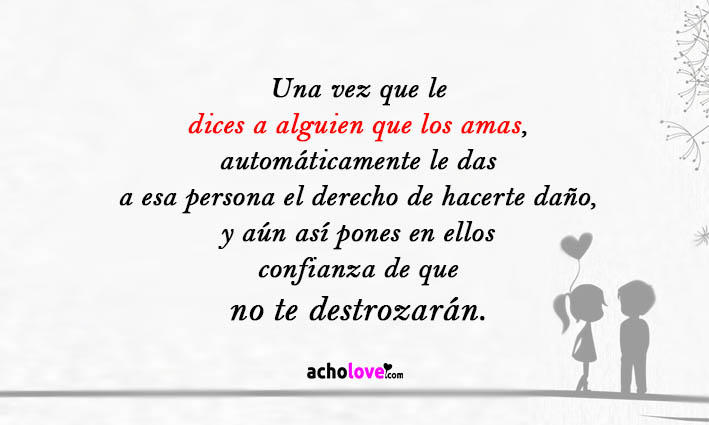 Una Vez Que Le Dices A Alguien Que Los Amas, Automáticamente Le Das A Esa Persona El Derecho De Hacerte Daño, Y Aún Así Pones En Ellos Confianza De Que No Te Destrozarán.